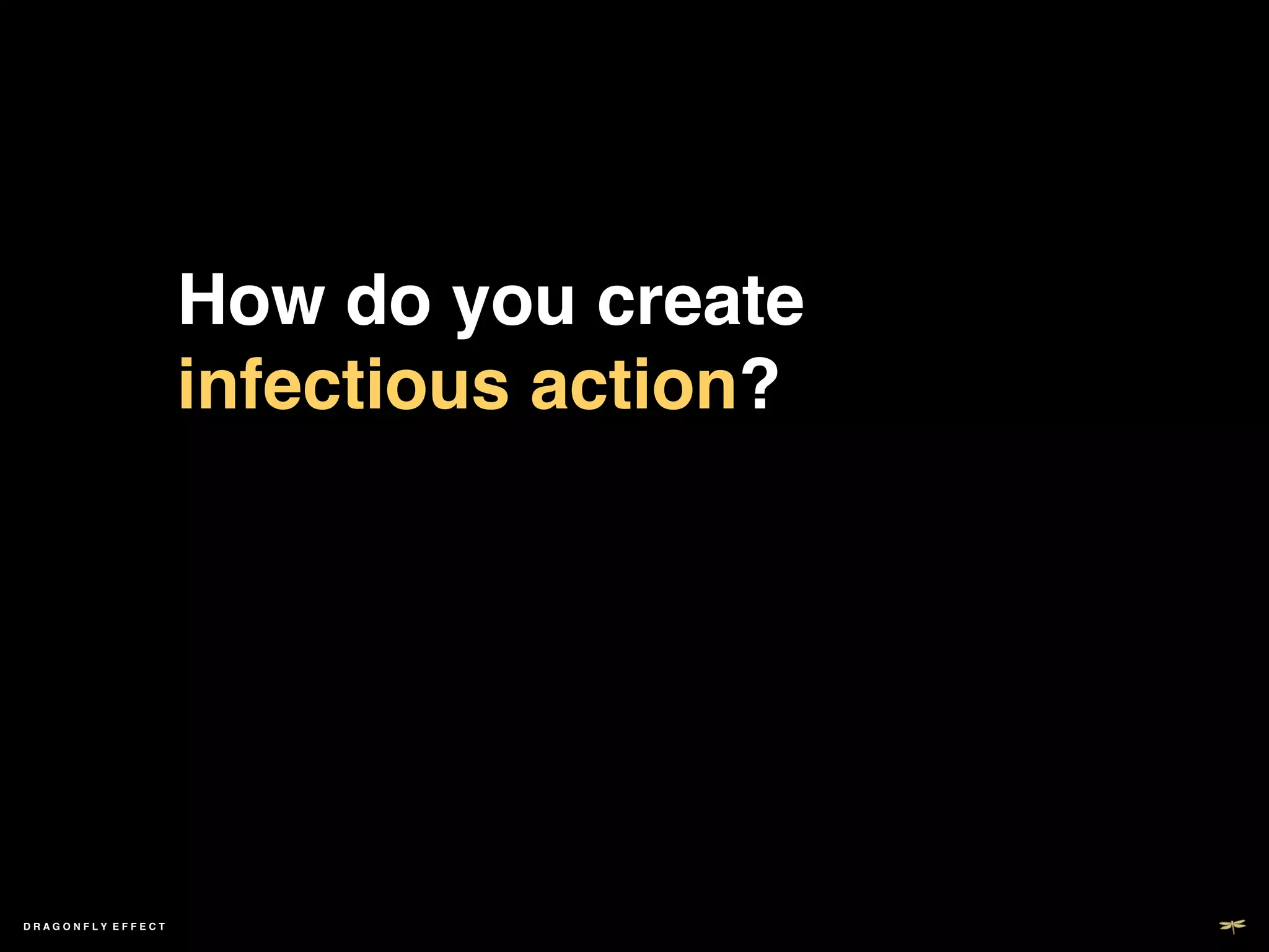 How do you create
                   infectious action?!




DRAGONFLY EFFECT   !
 