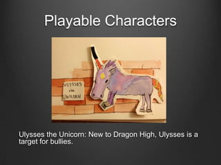 Playable Characters
Ulysses the Unicorn: New to Dragon High, Ulysses is a
target for bullies.
 