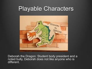 Playable Characters
Deborah the Dragon: Student body president and a
noted bully, Deborah does not like anyone who is
different.
 