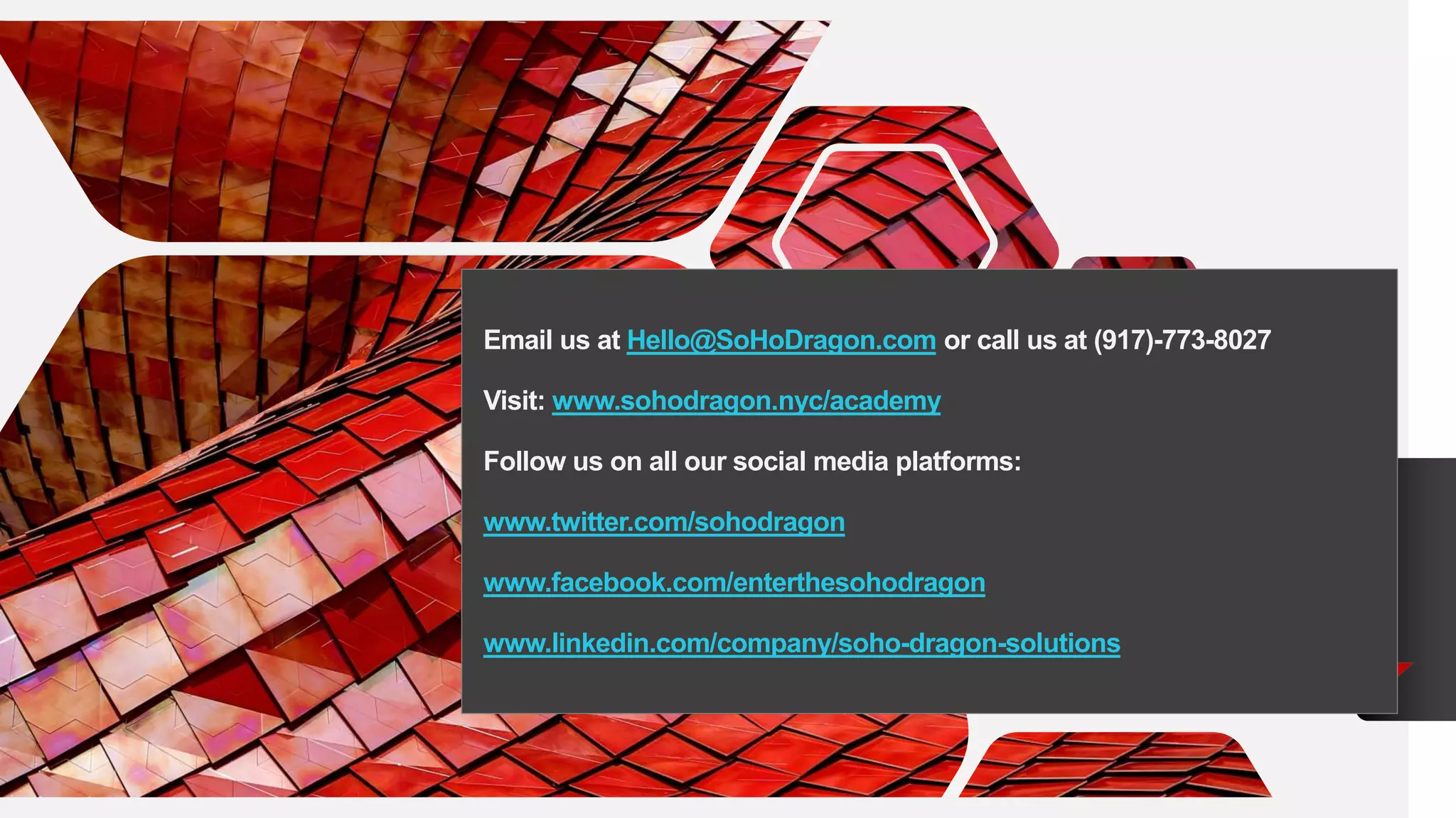 April Hansson
+1 23 987 6554
april@www.proseware.com
www.proseware.com
Email us at Hello@SoHoDragon.com or call us at (917)-773-8027
Visit: www.sohodragon.nyc/academy
Follow us on all our social media platforms:
www.twitter.com/sohodragon
www.facebook.com/enterthesohodragon
www.linkedin.com/company/soho-dragon-solutions
 