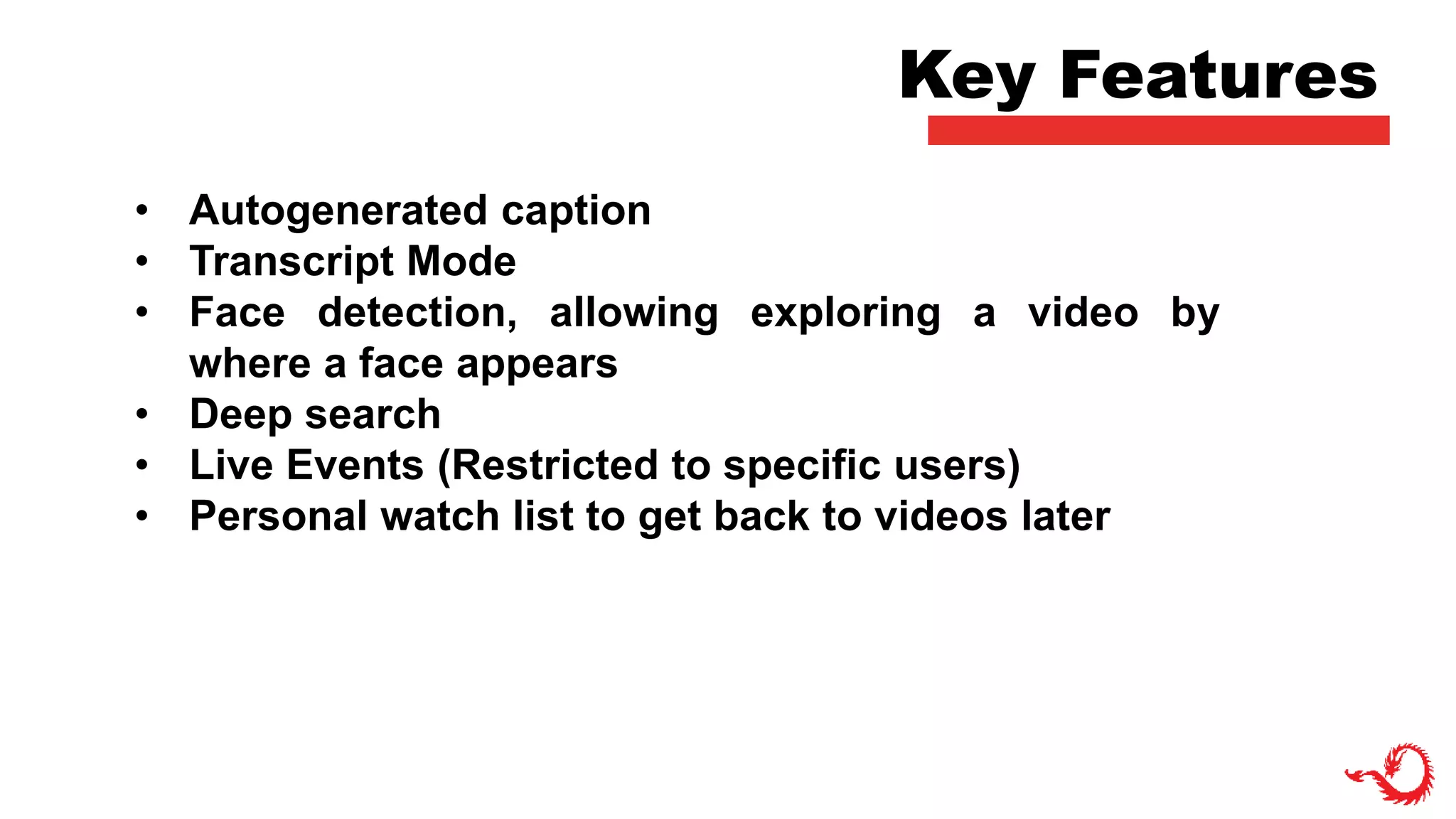 Key Features
• Autogenerated caption
• Transcript Mode
• Face detection, allowing exploring a video by
where a face appears
• Deep search
• Live Events (Restricted to specific users)
• Personal watch list to get back to videos later
 