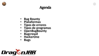Agenda
• Bug Bounty
• Plataformas
• Tipos de errores
• Tipos de programas
• OpenBugBounty
• Bugcrowd
• HackerOne
• Bugs
 