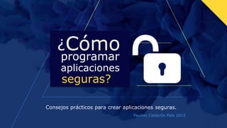 ¿Cómo
Consejos prácticos para crear aplicaciones seguras.
programar
aplicaciones
seguras?
Paulino Calderón Pale 2015
 