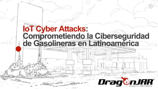 IoT Cyber Attacks:
Comprometiendo la Ciberseguridad
de Gasolineras en Latinoamérica
 