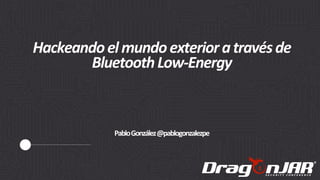 Hackeandoelmundoexterioratravésde
BluetoothLow-Energy
PabloGonzález@pablogonzalezpe
 
