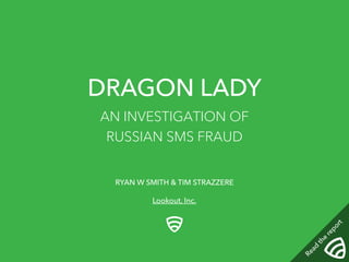 DRAGON LADY
AN INVESTIGATION OF
RUSSIAN SMS FRAUD
RYAN W SMITH & TIM STRAZZERE
Lookout, Inc.
Read
the
report
 