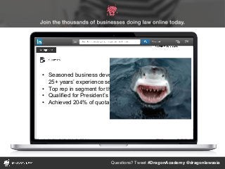 Questions? Tweet #DragonAcademy @dragonlawasia
• Seasoned business development professional with
25+ years’ experience selling to C-level
• Top rep in segment for three of last four quarters
• Qualified for President’s Club three years in a row
• Achieved 204% of quota for 2015
 