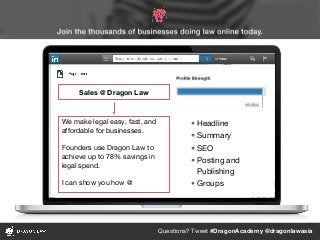 Questions? Tweet #DragonAcademy @dragonlawasia
Sales @ Dragon Law
We make legal easy, fast, and
affordable for businesses.
Founders use Dragon Law to
achieve up to 78% savings in
legal spend.
I can show you how @
• Headline
• Summary
• SEO
• Posting and
Publishing
• Groups
 