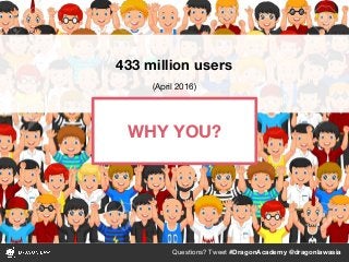 Questions? Tweet #DragonAcademy @dragonlawasia
433 million users
(April 2016)
WHY YOU?
 