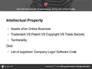 Questions? Tweet #DragonAcademy @dragonlawasia
• Assets of an Online Business
• Trademark VS Patent VS Copyright VS Trade Secrets
• Territoriality
Quiz:
• List of suppliers/ Company Logo/ Software Code
Intellectual Property
 