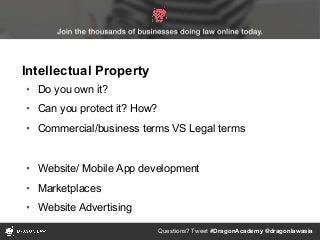 Questions? Tweet #DragonAcademy @dragonlawasia
• Do you own it?
• Can you protect it? How?
• Commercial/business terms VS Legal terms
• Website/ Mobile App development
• Marketplaces
• Website Advertising
Intellectual Property
 