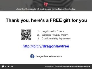 Questions? Tweet #DragonAcademy @dragonlawasia
http://bit.ly/dragonlawfree
1. Legal Health Check
2. Website Privacy Policy
3. Confidentiality Agreement
Thank you, here’s a FREE gift for you
dragonlawasia/events
 