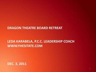 DRAGON THEATRE BOARD RETREAT


LEDA KARABELA, P.C.C. LEADERSHIP COACH
WWW.YHESITATE.COM



DEC. 3, 2011
                                         1
 