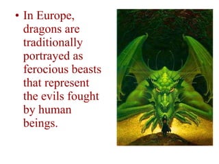 In Europe, dragons are traditionally portrayed as ferocious beasts that represent the evils fought by human beings. 