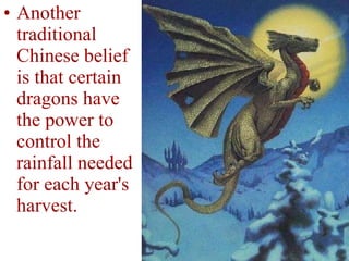 Another traditional Chinese belief is that certain dragons have the power to control the rainfall needed for each year's harvest. 