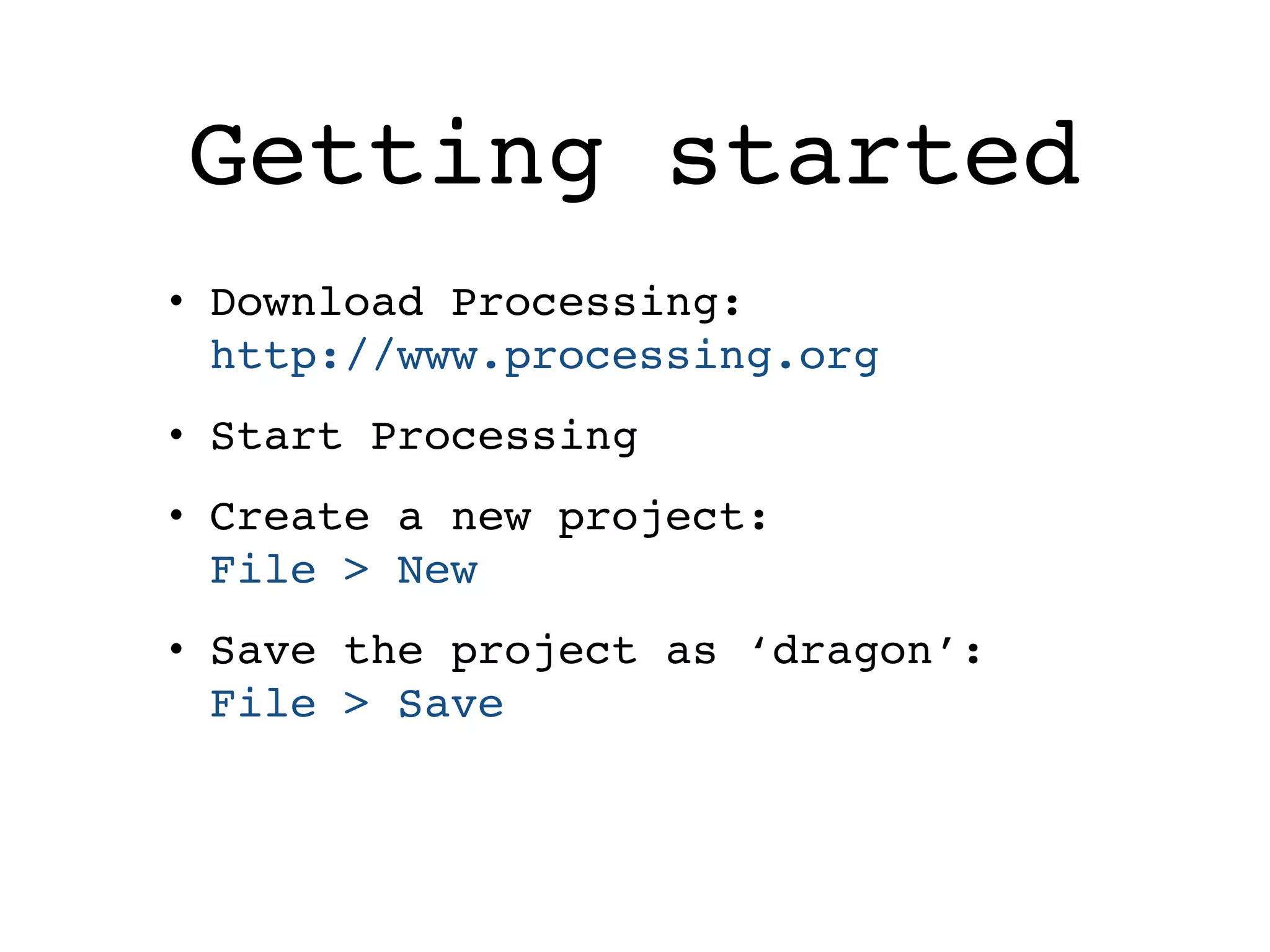 Getting started
• Download Processing:  
http://www.processing.org
• Start Processing
• Create a new project:  
File > New
• Save the project as ‘dragon’:  
File > Save
 