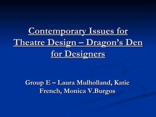 Contemporary Issues for Theatre Design – Dragon’s Den for Designers Group E – Laura Mulholland, Katie French, Monica V.Burgos 