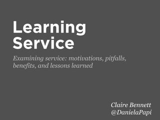 Learning
Service
Examining service: motivations, pitfalls,
benefits, and lessons learned

Claire Bennett
@DanielaPapi

 