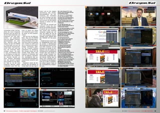 53
54
58
59
60
61
62
55
56
57
49
50
51
52
84 85TELE-audiovision International — The World‘s Largest Digital TV Trade Magazine — 09-10/2013 — www.TELE-audiovision.com www.TELE-audiovision.com — 09-10/2013 — TELE-audiovision International — 全球发行量最大的数字电视杂志
49. In der Internet TV+ Liste
können neue Einträge manuell
hinzugefügt werden
50. Internet TV+ Wiedergabe
51. Die Internet Radio+ Liste
ist leider leer und enthält keine
vorprogrammierten Sender
52. Die YouTube App im FreeTV+
Bereich funktionierte im Test
problemlos
53. Der Web Browser mit
einigen direkten Bookmarks zu
interessanten Seiten
54. Die Zeicheneingabe via OSD
Tastatur funktioniert wie vom
Mobiltelefon gewohnt
55. Die Homepage der TELE-
audiovision mit der Statusleiste
des Browsers im unteren
Bereich der Anzeige
56. Bookmarkfunktion
57. Das Web Browser Fenster
kann sowohl in der Größe
angepasst als auch an
vorgegebene Positionen
verschoben werden
58. Zwei Aufnahmen (auch
von HD Sendern) können
gleichzeitig durchgeführt
werden
59. Übersichtlich zeigt
der Receiver alle bereits
aufgezeichneten Sendungen an
60. Via DLNA Media Player
kann auf die Multimediainhalte
anderer Geräte im lokalen
Netzwerk zugegriffen werden
61. Hier sieht man verschiedene
Videofiles, die auf einem Mac
gespeichert sind und am
DS-5500HD angezeigt und
wiedergegeben werden können
62. Musikwiedergabe via DLNA
im lokalen Netzwerk
voritenlisten erhält. Die Kan-
alliste des neuen Dragonsat
Receivers wird wie üblich mit
der OK Taste aufgerufen und
präsentiert sich sehr über-
sichtlich und aufgeräumt.
Dank der zügigen Umschalt-
geschwindigkeit von unter
einer Sekunde macht das
Zappen mit dem DS-5500HD
so richtig Spaß, und auch die
elektronische Programmzeit-
schrift (EPG) wird wohl das
Herz der Anwender höher
schlagen lassen. Sie steht
in zwei verschiedenen Modi
zur Verfügung und zeigt sehr
übersichtlich das Programm
der nächsten Stunden von
sechs Sendern gleichzeitig
oder das gesamte Angebot
eines Senders für die nächs-
ten Tage an. Da der neue
Dragonsat Receiver selbst-
verständlich auch PVR Fea-
tures an Board hat lassen
sich Aufnahmen ganz mühe-
los direkt via EPG program-
mieren.
Sehr gut hat uns dabei ge-
fallen, dass der DS-5500HD
nicht zur 2 Sendungen gleich-
zeitig aufnehmen kann wäh-
rend eine dritte live gesehen
wird, sondern es steht auch
(bis zu maximal einer gleich-
zeitigen Aufnahme) jeder-
zeit die Timeshift Funktion
automatisch zur Verfügung.
Wer übrigens Angst hat, die
neueste Folge seiner Lieb-
lingsserie zu verpassen, den
wird die tägliche, wöchentli-
che, werktägliche oder wo-
chenendlicheTimerwiederho-
lungsfunktion sicherlich sehr
freuen.
Insgesamt macht die Be-
dienung des DS-5500HD so
richtig Spaß und das liegt in
erster Linie an der zügigen
Verarbeitung aller Fernbe-
dienungsbefehle. Die Ent-
scheidung des Herstellers
auf einen Prozessor aus dem
Hause STi mit 256 MB Flash
und nochmal 256 MB SDRAM
Speicher zu setzen war also
goldrichtig.
Auch bei der Auswahl des
verbauten Tuners hat Dra-
gonsat auf Qualität geachtet,
er konnte bei uns im Praxis-
test sowohl beim Empfang
schwacher Signale wie z.B.
über den BADR 26° Ost als
auch beim Empfang schmal-
bandiger SCPC Signale über
den TURKSAT 42° Ost punk-
ten.
Erwähnenswert scheint uns
im Alltagsbetrieb auch noch
die gerade in Werbepausen
sehr praktische Picture in Pic-
ture (PIP) Funktion, mit der
entweder ein Sender im Hin-
tergrund und der andere im
Vordergrund im verkleinerten
Fenster oder zwei Sender in
gleich großen Fenstern ne-
beneinander dargestellt wer-
den können. Witzig, aber im
Alltag nicht unbedingt nütz-
lich, fanden wir die Mosaikan-
sicht von 9 oder 12 Sendern,
die mittels eigener Taste an
der Fernbedienung aufgeru-
fen wird.
 