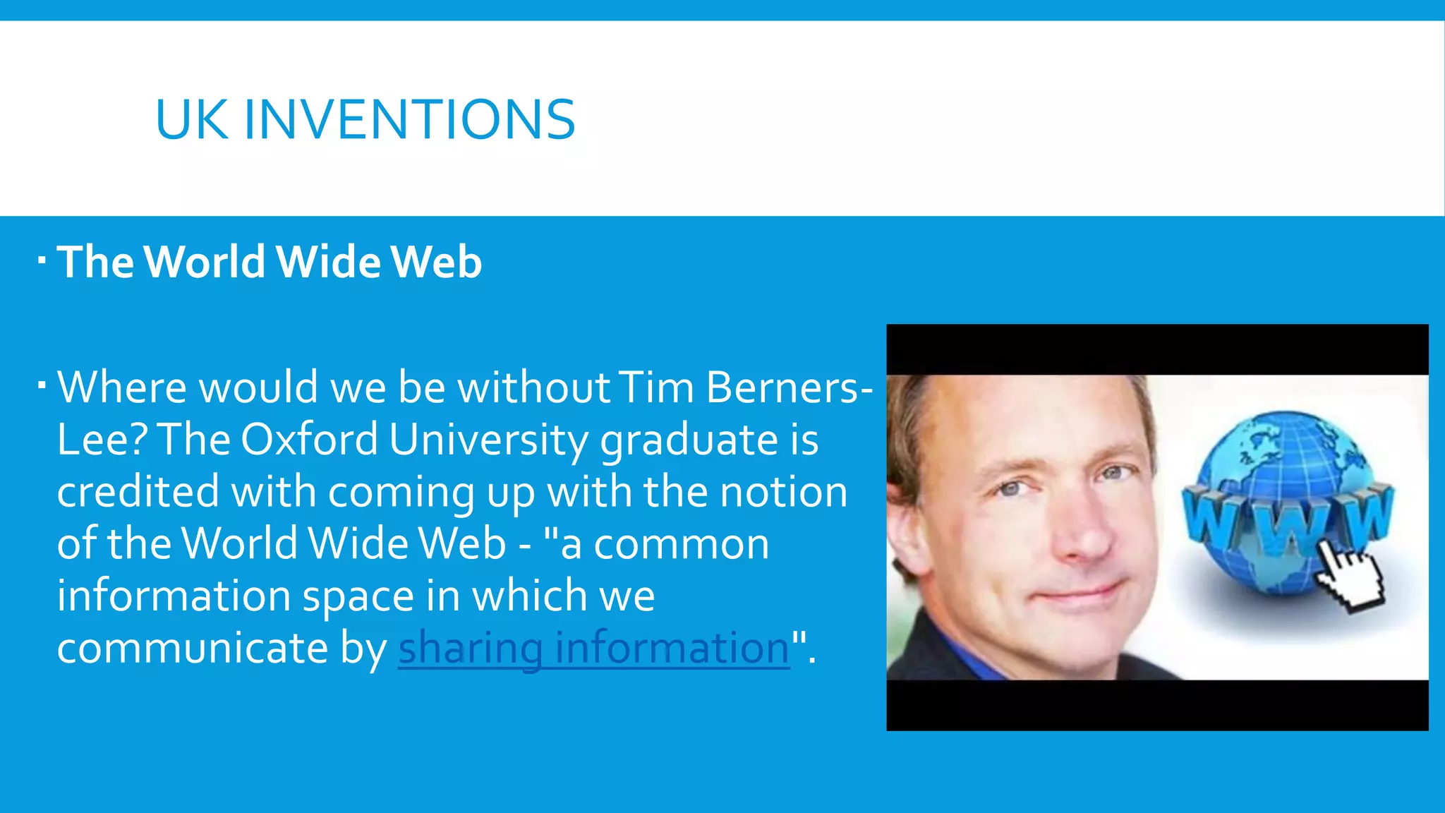UK INVENTIONS
TheWorld WideWeb
Where would we be withoutTim Berners-
Lee?The Oxford University graduate is
credited with coming up with the notion
of theWorldWideWeb - "a common
information space in which we
communicate by sharing information".
 