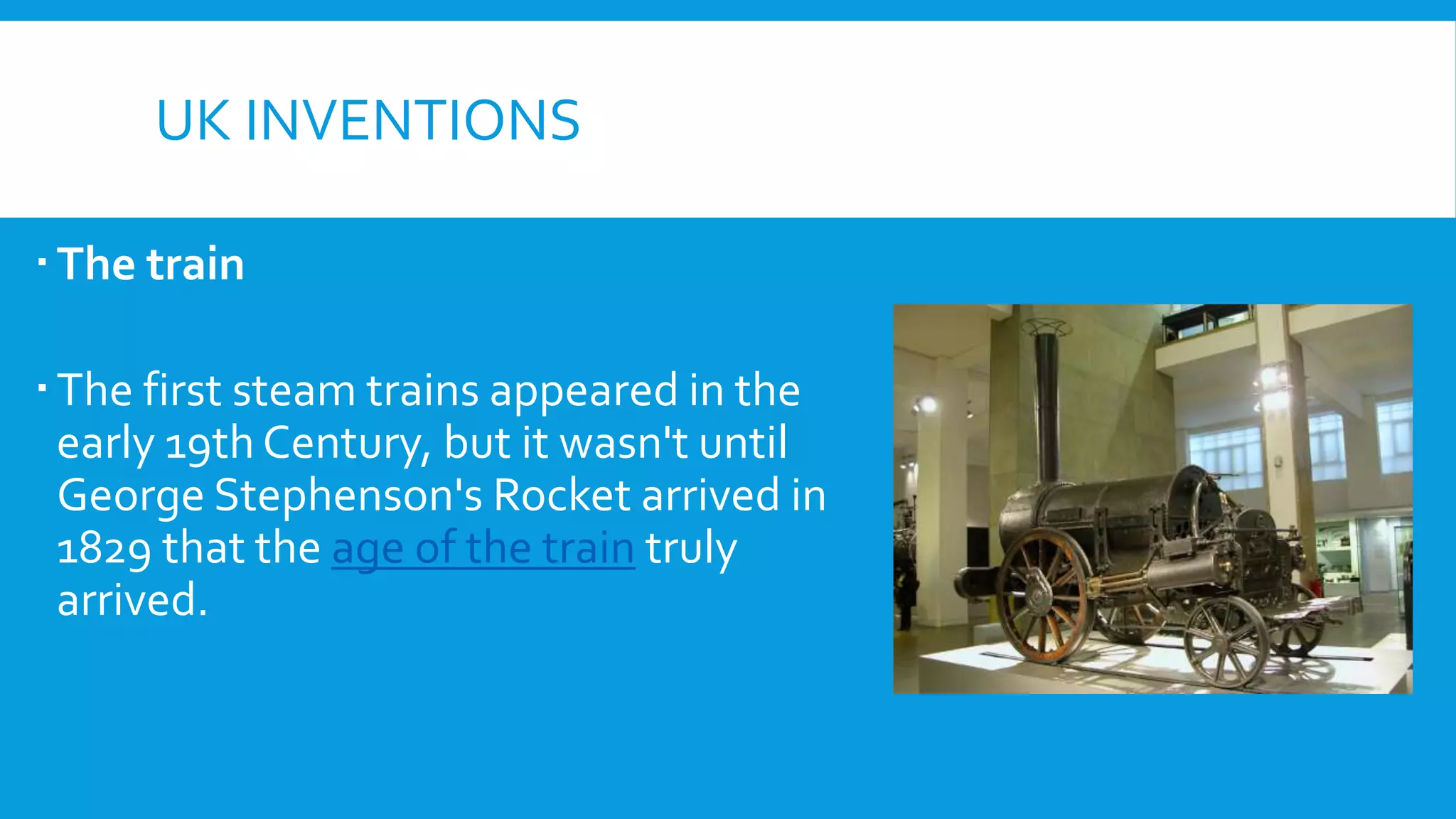 UK INVENTIONS
The train
The first steam trains appeared in the
early 19th Century, but it wasn't until
George Stephenson's Rocket arrived in
1829 that the age of the train truly
arrived.
 