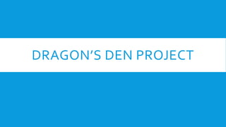 DRAGON’S DEN PROJECT
 