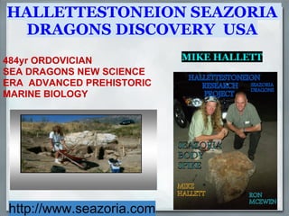 HALLETTESTONEION SEAZORIA
 DRAGONS DISCOVERY USA
484yr ORDOVICIAN           MIKE HALLETT
SEA DRAGONS NEW SCIENCE
ERA ADVANCED PREHISTORIC
MARINE BIOLOGY




http://www.seazoria.com
 