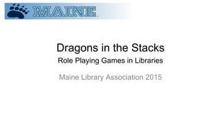 Dragons in the Stacks
Role Playing Games in Libraries
Maine Library Association 2015
 