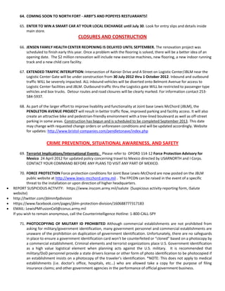 64. COMING SOON TO NORTH FORT - ARBY’S AND POPEYES RESTUARANTS!

       65. ENTER TO WIN A SMART CAR AT YOUR LOCAL EXCHANGE until July 30. Look for entry slips and details inside
           main store.
                                           CLOSURES AND CONSTRUCTION
       66. JENSEN FAMILY HEALTH CENTER REOPENING IS DELAYED UNTIL SEPTEMBER. The renovation project was
           scheduled to finish early this year. Once a problem with the flooring is solved, there will be a better idea of an
           opening date. The $2 million renovation will include new exercise machines, new flooring, a new indoor running
           track and a new child care facility.

       67. EXTENDED TRAFFIC INTERUPTION: Intersection of Rainier Drive and A Street on Logistic Center/JBLM near the
           Logistic Center Gate will be under construction from 30 July 2012 thru 1 October 2012. Inbound and outbound
           traffic WILL be severely impacted. ALL inbound vehicles will be diverted onto Belmont Avenue for access to
           Logistic Center facilities and JBLM. Outbound traffic thru the Logistics gate WILL be restricted to passenger type
           vehicles and box trucks. Detour routes and road closures will be clearly marked. For information contact 253-
           584-5937.

       68. As part of the larger effort to improve livability and functionality at Joint base Lewis McChord (JBLM), the
           PENDLETON AVENUE PROJECT will result in better traffic flow, improved parking and facility access. It will also
           create an attractive bike and pedestrian-friendly environment with a tree-lined boulevard as well as off-street
           parking in some areas. Construction has begun and is scheduled to be completed September 2013. This date
           may change with requested change orders or unforeseen conditions and will be updated accordingly. Website
           for updates: http://www.bristol-companies.com/pendletonave/index.php


                       CRIME PREVENTION, SITUATIONAL AWARENESS, AND SAFETY
       69. Terrorist Implications/International Events: Please refer to OPORD 114-12 Force Protection Advisory for
           Mexico 24 April 2012 for updated policy concerning travel to Mexico directed by USARNORTH and I Corps.
           CONTACT YOUR COMMAND BEFORE ANY PLANS TO VISIT ANY PART OF MEXICO.

         70. FORCE PROTECTION Force protection conditions for Joint Base Lewis-McChord are now posted on the JBLM
             public website at http://www.lewis-mcchord.army.mil . The FPCON can be raised in the event of a specific
             threat to the installation or upon direction of higher headquarters.
   REPORT SUSPICIOUS ACTIVITY: https://www.inscom.army.mil/isalute (Suspicious activity reporting form, iSalute
    website)
   http://twitter.com/jblmmfpdivision
   Https://www.facebook.com/pages/jblm-protection-division/160688777317183
   EMAIL: LewisPMFusionCell@conus.army.mil
   If you wish to remain anonymous, call the Counterintelligence Hotline: 1-800-CALL-SPY

       71. PHOTOCOPYING OF MILITARY ID PROHIBITED Although commercial establishments are not prohibited from
           asking for military/government identification, many government personnel and commercial establishments are
           unaware of the prohibition on duplication of government identification. Unfortunately, there are no safeguards
           in place to ensure a government identification card won’t be counterfeited or “cloned” based on a photocopy by
           a commercial establishment. Criminal elements and terrorist organizations place U.S. Government identification
           as a high value logistical element when planning acts against the U.S. military. It is recommended that
           military/DoD personnel provide a state drivers license or other form of photo identification to be photocopied if
           an establishment insists on a photocopy of the traveler’s identification. *NOTE: This does not apply to medical
           establishments (i.e. doctor’s office, hospitals, etc…) who are allowed take a copy for the purpose of filing
           insurance claims; and other government agencies in the performance of official government business.

 