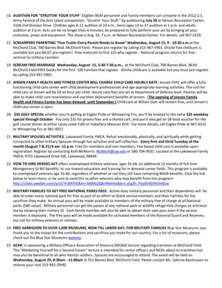 16. AUDITION FOR “STRUTTIN’ YOUR STUFF” Eligible JBLM personnel and Family members can compete in the 2012 U.S.
    Army Festival of the Arts talent competition, “Struttin’ Your Stuff,” by auditioning July 28 at Nelson Recreation Center,
    3168 2nd Division Drive. Children ages 6-12 audition at 10 a.m., teens ages 13 to 17 audition at 1 p.m. and adults
    audition at 3 p.m. Acts can be no longer than 4 minutes; be prepared to fully perform your act by bringing all your
    costumes, props and equipment. The show is Aug. 16, 7 p.m. at Nelson Recreation Center. For details, call 967-2539.
17. SCREAMFREE PARENTING “Five Truths Every Parent Needs to Know” Wednesday, August 15, 9 - 10:30 a.m.at the
    McChord Club, 700 Barnes Blvd. McChord Field. Please pre-register by calling 253-967-5901. Onsite free childcare is
    available but you MUST pre-register! Free materials to first 125 who register. National program returns for free
    seminar to military Families!
18. SCREAM FREE MARRIAGE Wednesday, August 15, 5:30-7:30 p.m., at the McChord Club, 700 Barnes Blvd. JBLM-
    McChord Field FREE books for the first 100 Families that register. Onsite childcare is available but you must pre-register
    by calling 253-967-5901.
19. JENSEN FAMILY HEALTH AND FITNESS CENTER WILL CHARGE CHILD CARE HOURLY RATE- Jensen FHFC will offer a fully
    functioning child care center with child development professionals and age appropriate learning activities. The cost for
    child care at Jensen will be $4 an hour per child. Hourly care fees are set at Department of Defense level. Parents will be
    able to make child care reservations and use their deployment benefits at Jensen. (The opening of Jensen Family
    Health and Fitness Center has been delayed until September ) Child care at Wilson Gym will remain free, until Jensen’s
    child care center is open.
20. $35 GOLF SPECIAL whether you’re golfing at Eagles Pride or Whispering Firs, you’ll be treated to the same $35 weekday
    special through October. Pay only $35 for greens fees and a shared cart, and you’ll also get an $8 food voucher for the
    golf course dinner at either Lacey creek Café or Habañero Mexican Grill. For more details, call Eagles Pride at 967-6522
    or Whispering Firs at 982-4927.
21. MILITARY SPOUSES ACTIVITIES, Lakewood Family YMCA. Refuel emotionally, physically, and spiritually while getting
    connected to other military Spouses through fun activities and self-reflection. Every first and third Tuesday of the
    month (August 7 & 21) 9 am -12 p.m. Free for members and non-members. Fee-based child care is available upon
    registration. Register by contacting Kelli McMorris: McMorK@uw.edu or 580-704-9501. Located at the Lakewood Family
    YMCA, 9715 Lakewood Drive SW, Lakewood, 98499
22. VOW TO HIRE HEROES ACT offers unemployed military veterans, ages 35-60, an additional 12 months of full-time
    Montgomery GI Bill benefits to use toward education and training for in demand career fields. This program is available
    to unemployed veterans age 35-60, regardless of whether or not they still have remaining MGIB benefits. Click the link
    below to learn more, or be sure to send this to other veterans who may benefit from this program!
    http://clicks.aweber.com/y/ct/?l=8AFhE&m=3k6MJ2Q8nfNehhx&b=t.uEg3Y..PvpdV4CMOm81w
23. MILITARY FAMILIES TO GET FREE NATIONAL PARKS PASS. Active-duty military personnel and their dependents will be
    able to enter every national park for free as part of an effort to thank service members and their Families for the
    sacrifices they make. An annual pass will be made available to members of the military free of charge at all National
    parks ($80 value). Military personnel can get the passes at any national park or wildlife refuge that charges an entrance
    fee by showing their military ID. Each family member will also be able to obtain their own pass even if the service
    member is deployed . The free pass will be made available for activated members of the National Guard and Reserves,
    but not for military veterans or retirees.
24. FREE ADMISSION TO OVER 1,600 MUSEUMS, NOW TILL LABOR DAY, FOR MILITARY FAMILIES Blue Star Museums says
    thank you to the troops for the contributions and sacrifices you make for our country. For a list of museums, please
    check out the Blue Star Museums website.
25. ACAP: Is sponsoring a Military Officers Association of America (MOAA) lecture regarding transition at McChord Field.
    This "Marketing Yourself for a Second Career" lecture is intended for senior officers and NCOs about to transition but
    may also be beneficial to all who mentor soldiers. Spouses are encouraged to attend. The event will be held on
    Wednesday, August 29, 8:30am - 11:00am at 551 Barnes Blvd, McChord Field. Please contact Ms. Sabrina Rasmussen to
    reserve your seat 253-982-2948).
 