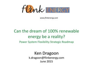 Ken Dragoon
k.dragoon@flinkenergy.com
June 2015
Can the dream of 100% renewable
energy be a reality?
Power System Flexibility Strategic Roadmap
www.flinkenergy.com
 