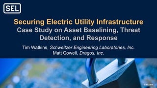 © SEL 2019
Securing Electric Utility Infrastructure
Case Study on Asset Baselining, Threat
Detection, and Response
Tim Watkins, Schweitzer Engineering Laboratories, Inc.
Matt Cowell, Dragos, Inc.
 