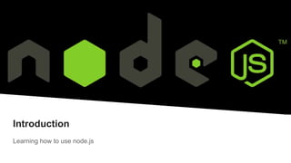 Introduction
Learning how to use node.js
 