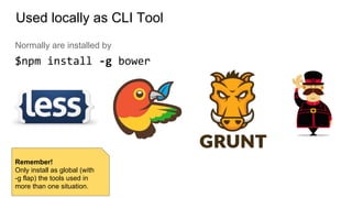 Normally are installed by
$npm install -g bower
Used locally as CLI Tool
Remember!
Only install as global (with
-g flap) the tools used in
more than one situation.
 