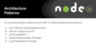 Architecture
Patterns
It’s not about pieces, hardware and stuff, it’s about the global perspective.
● Do I fulfill the needs/requirements?
● How is it going to grow?
● Use the platform.
● Single Responsibility Principle.
● Less Permission Principle.
 