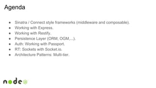 Agenda
● Sinatra / Connect style frameworks (middleware and composable).
● Working with Express.
● Working with Restify.
● Persistence Layer (ORM, OGM,...).
● Auth: Working with Passport.
● RT: Sockets with Socket.io.
● Architecture Patterns: Multi-tier.
 