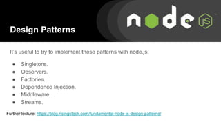 Design Patterns
It’s useful to try to implement these patterns with node.js:
● Singletons.
● Observers.
● Factories.
● Dependence Injection.
● Middleware.
● Streams.
Further lecture: https://blog.risingstack.com/fundamental-node-js-design-patterns/
 