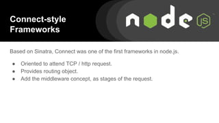 Connect-style
Frameworks
Based on Sinatra, Connect was one of the first frameworks in node.js.
● Oriented to attend TCP / http request.
● Provides routing object.
● Add the middleware concept, as stages of the request.
 