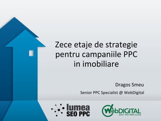 Zece etaje de strategie
pentru campaniile PPC
in imobiliare
Dragos Smeu
Senior PPC Specialist @ WebDigital
 