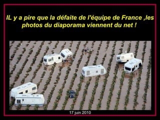 17 juni 2010 IL y a pire que la défaite de l'équipe de France ,les photos du diaporama viennent du net !  17 juin 2010 