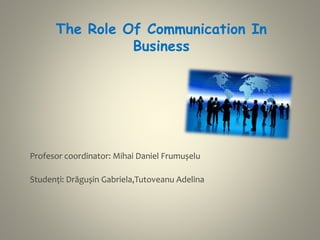 The Role Of Communication In
Business
Profesor coordinator: Mihai Daniel Frumușelu
Studenți: Drăgușin Gabriela,Tutoveanu Adelina
 