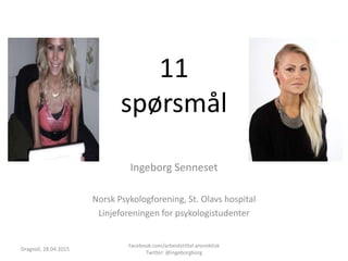 11
spørsmål
Ingeborg Senneset
Norsk Psykologforening, St. Olavs hospital
Linjeforeningen for psykologistudenter
Dragvoll, 28.04.2015
Facebook.com/arbeidstittel.anorektisk
Twitter: @ingeborgborg
 
