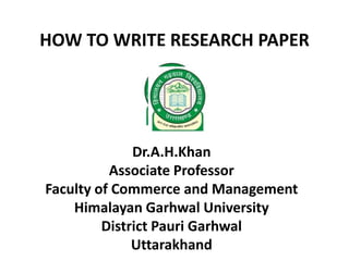 HOW TO WRITE RESEARCH PAPER
Dr.A.H.Khan
Associate Professor
Faculty of Commerce and Management
Himalayan Garhwal University
District Pauri Garhwal
Uttarakhand
 