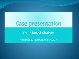 By..
Dr/ Ahmed Shaban
Nephrology Fellowship of NMGH
 