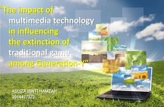“The impact of
multimedia technology
in influencing
the extinction of
traditional game
among Generation-Y”
ASLIZA BINTI HAMZAH
2014477322
 