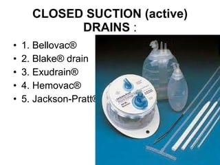CLOSED SUCTION (active) DRAINS  : 1. Bellovac® 2. Blake® drain 3. Exudrain® 4. Hemovac® 5. Jackson-Pratt® 