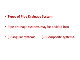 • Types of Pipe Drainage System
• Pipe drainage systems may be divided into
• (i) Singular systems (ii) Composite systems.
 