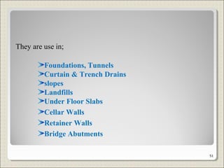 They are use in;
Foundations, Tunnels
Curtain & Trench Drains
slopes
Landfills
Under Floor Slabs
Cellar Walls
Retainer Walls
Bridge Abutments
51
 