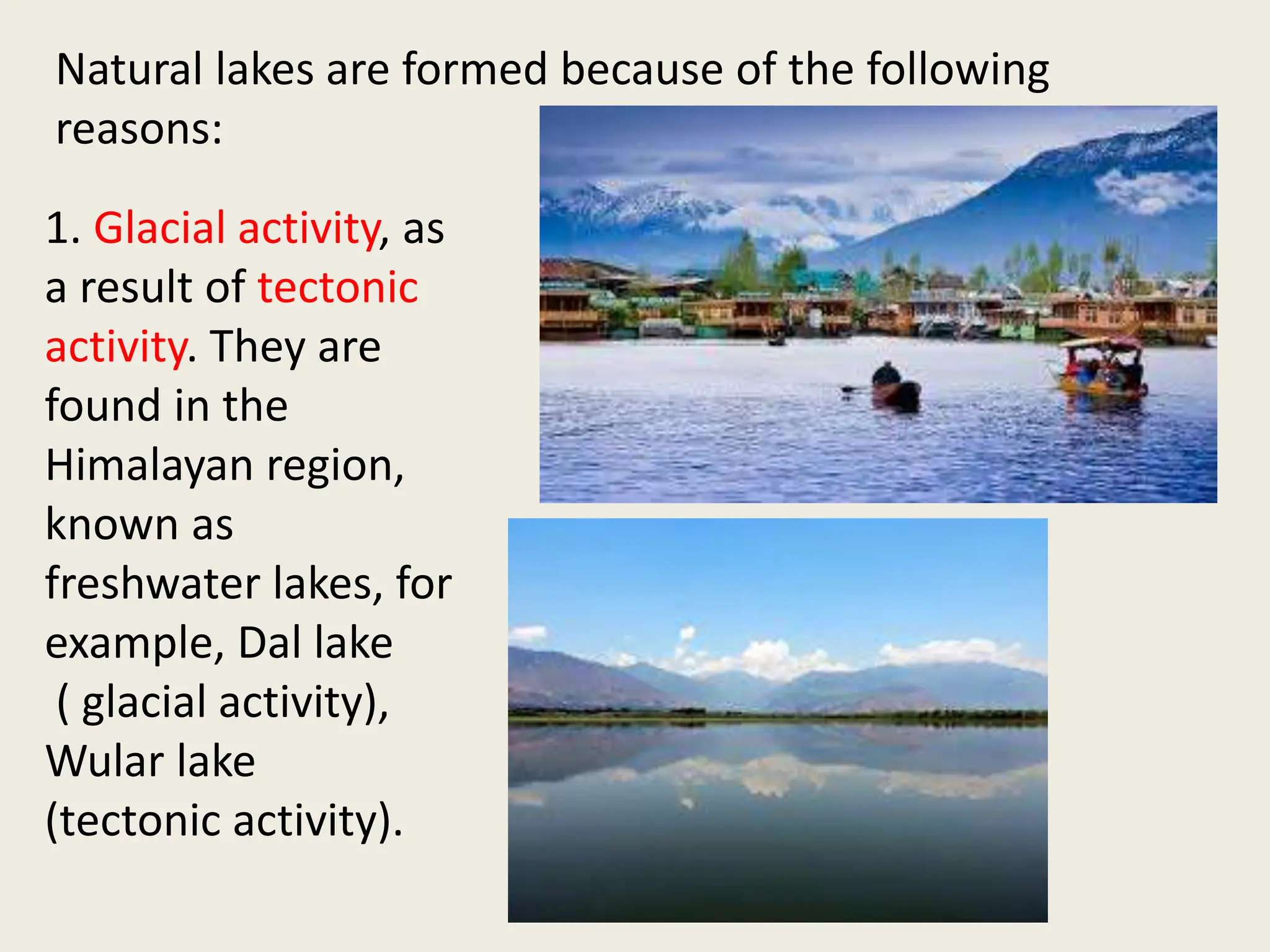 1. Glacial activity, as
a result of tectonic
activity. They are
found in the
Himalayan region,
known as
freshwater lakes, for
example, Dal lake
( glacial activity),
Wular lake
(tectonic activity).
Natural lakes are formed because of the following
reasons:
 