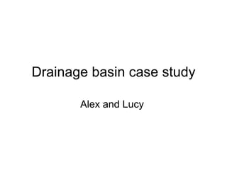 Drainage basin case study

       Alex and Lucy
 